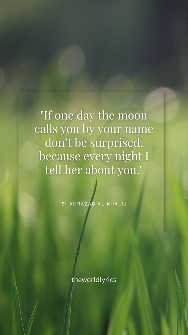 If one day the moon calls you by your name don't be surprised, because every night I tell her about you.